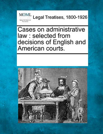 Cases on Administrative Law: Selected from Decisions of English and American Courts. by Multiple Contributors 9781241008208