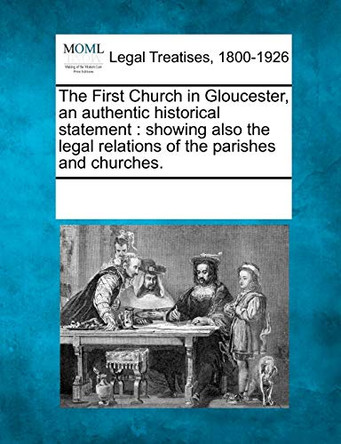 The First Church in Gloucester, an Authentic Historical Statement: Showing Also the Legal Relations of the Parishes and Churches. by Multiple Contributors 9781241012311