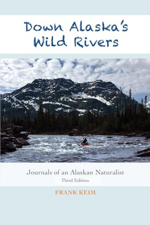 Down Alaska's Wild Rivers: Journals of an Alaskan Naturalist by Frank Keim 9781945432651