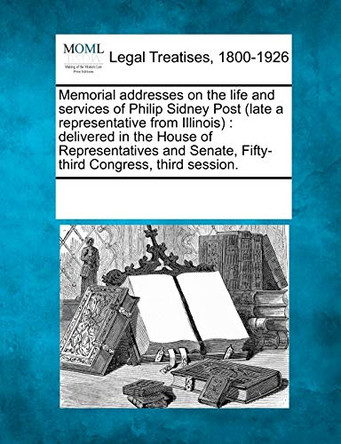 Memorial Addresses on the Life and Services of Philip Sidney Post (Late a Representative from Illinois): Delivered in the House of Representatives and Senate, Fifty-Third Congress, Third Session. by Multiple Contributors 9781241016128
