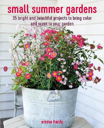 Small Summer Gardens: 35 Bright and Beautiful Projects to Bring Color and Scent to Your Garden by Emma Hardy