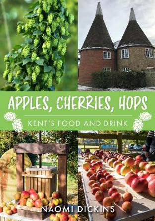 Apples, Cherries, Hops: Kent's Food and Drink by Naomi Dickins