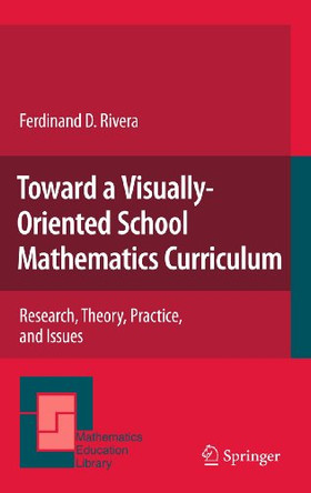 Toward a Visually-Oriented School Mathematics Curriculum: Research, Theory, Practice, and Issues by Ferdinand D. Rivera 9789400734708