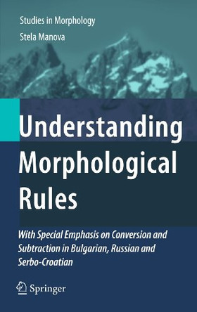Understanding Morphological Rules: With Special Emphasis on Conversion and Subtraction in Bulgarian, Russian and Serbo-Croatian by Stela Manova 9789400734968