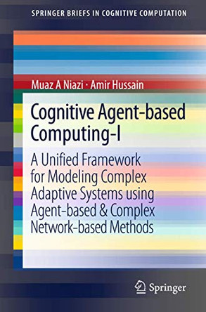 Cognitive Agent-based Computing-I: A Unified Framework for Modeling Complex Adaptive Systems using Agent-based & Complex Network-based Methods by Muaz A. Niazi 9789400738515