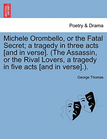 Michele Orombello, or the Fatal Secret; A Tragedy in Three Acts [And in Verse]. (the Assassin, or the Rival Lovers, a Tragedy in Five Acts [And in Verse].). by Professor George Thomas 9781241069728