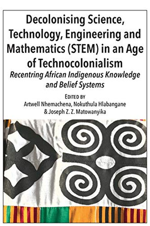 Decolonising Science, Technology, Engineering and Mathematics (STEM) in an Age of Technocolonialism: Recentring African Indigenous Knowledge and Belief Systems by Artwell Nhemachena 9789956551866