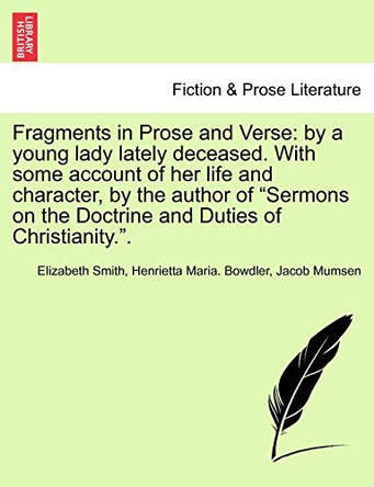 Fragments in Prose and Verse: By a Young Lady Lately Deceased. with Some Account of Her Life and Character, by the Author of "Sermons on the Doctrine and Duties of Christianity.." by Elizabeth Smith 9781241083298