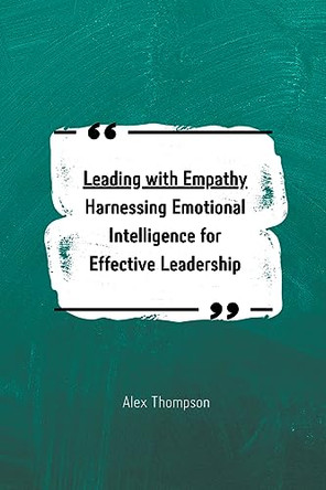 Leading with Empathy: Harnessing Emotional Intelligence for Effective Leadership by Alex Thompson 9798223682691