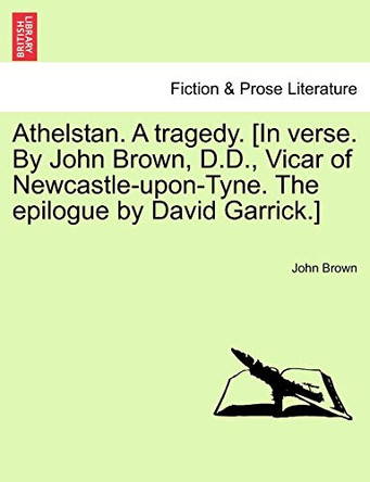 Athelstan. a Tragedy. [In Verse. by John Brown, D.D., Vicar of Newcastle-Upon-Tyne. the Epilogue by David Garrick.] by John Brown 9781241183721