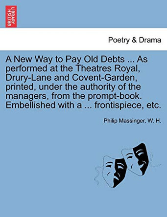 A New Way to Pay Old Debts ... as Performed at the Theatres Royal, Drury-Lane and Covent-Garden, Printed, Under the Authority of the Managers, from the Prompt-Book. Embellished with a ... Frontispiece, Etc. by Philip Massinger 9781241212056