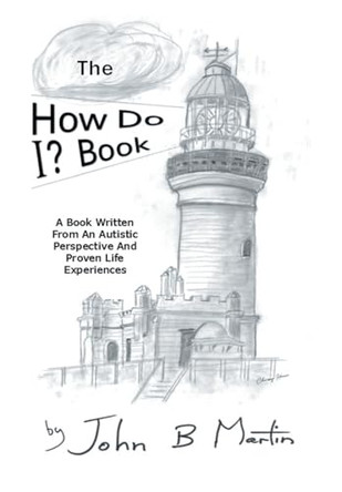 The How Do I ? Book: A Book Written From An Autistic Perspective And Proven Life Experiences by John B Martin 9798369497579