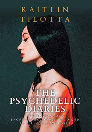The Psychedelic Diaries: Confessions of a Professional Dominatrix and a Calling to My People by Kaitlin Tilotta 9798886540567
