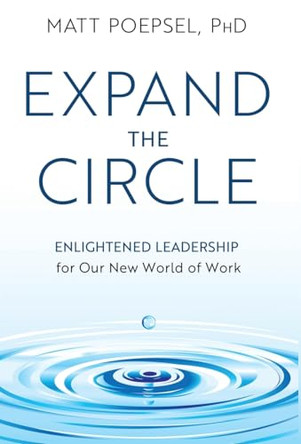 Expand the Circle: Enlightened Leadership for Our New World of Work by Matt Poepsel 9798889266525