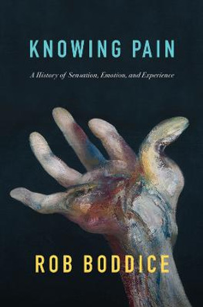 Knowing Pain: A History of Sensation, Emotion, and Experience by Rob Boddice