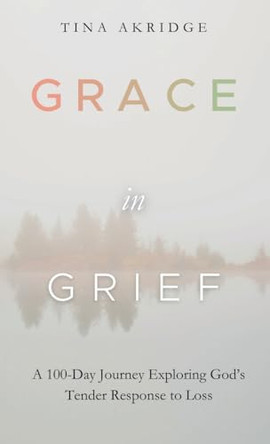 Grace in Grief: A 100-Day Journey Exploring God's Tender Response to Loss by Tina Akridge 9798891850835