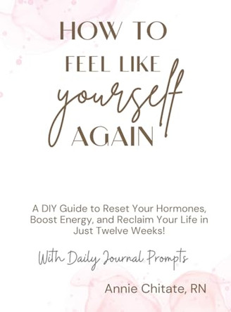 How To Feel Like Yourself Again: A DIY Guide to Reset Your Hormones, Boost Energy, and Reclaim Your Life in Just Twelve Weeks! by Annie Chitate 9798990055940