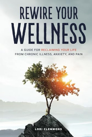 Rewire Your Wellness: A Guide to Reclaiming Your Life From Chronic Illness, Anxiety, and Pain by Lori Clemmons 9798991285520