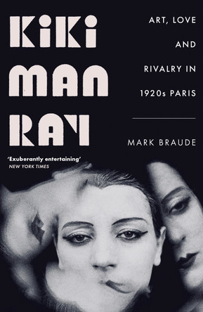 Kiki Man Ray: Art, Love and Rivalry in 1920s Paris by Mark Braude