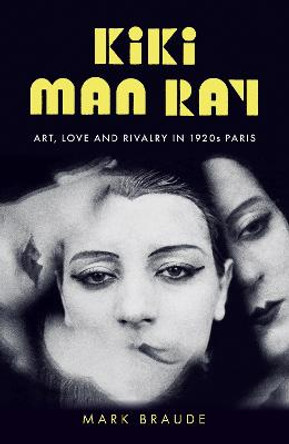 Kiki Man Ray: Art, Love and Rivalry in 1920s Paris by Mark Braude