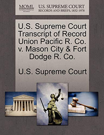 U.S. Supreme Court Transcript of Record Union Pacific R. Co. V. Mason City & Fort Dodge R. Co. by U S Supreme Court 9781244984431