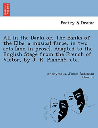 All in the Dark; Or, the Banks of the Elbe: A Musical Farce, in Two Acts [And in Prose]. Adapted to the English Stage from the French of Victor, by J. R. Planche, Etc. by James Robinson Planche 9781249025269