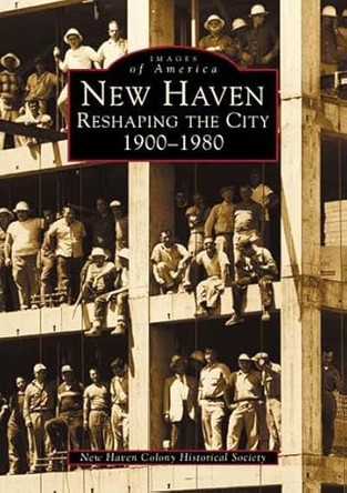 New Haven: Reshaping the City, 1900-1980 by New Haven Colony Historical Society 9780738510323