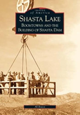 Shasta Lake: Boomtowns and the Building of Shasta Dam by Al Rocca 9780738520766