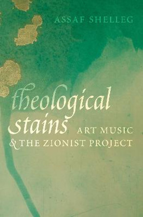 Theological Stains: Art Music and the Zionist Project by Assaf Shelleg