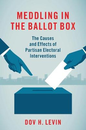 Meddling in the Ballot Box: The Causes and Effects of Partisan Electoral Interventions by Dov H. Levin