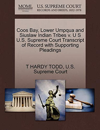 Coos Bay, Lower Umpqua and Siuslaw Indian Tribes V. U S U.S. Supreme Court Transcript of Record with Supporting Pleadings by T Hardy Todd 9781270298823