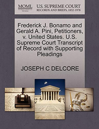 Frederick J. Bonamo and Gerald A. Pini, Petitioners, V. United States. U.S. Supreme Court Transcript of Record with Supporting Pleadings by Joseph C Delcore 9781270707660
