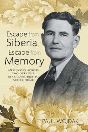Escape from Siberia, Escape from Memory: An Odyssey Across Two Oceans & Nine Countries to Arrive Home by Paul Wojdak 9781039196865