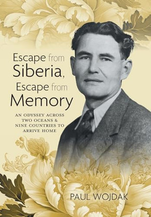 Escape from Siberia, Escape from Memory: An Odyssey Across Two Oceans & Nine Countries to Arrive Home by Paul Wojdak 9781039196872