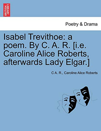 Isabel Trevithoe: A Poem. by C. A. R. [I.E. Caroline Alice Roberts, Afterwards Lady Elgar.] by C A R 9781241051730