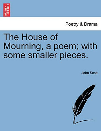 The House of Mourning, a Poem; With Some Smaller Pieces. by Professor John Scott 9781241062767