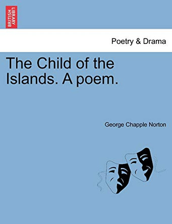 The Child of the Islands. a Poem. by George Chapple Norton 9781241095772