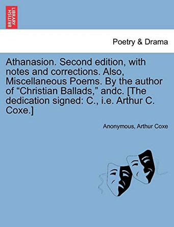 Athanasion. Second Edition, with Notes and Corrections. Also, Miscellaneous Poems. by the Author of Christian Ballads, Andc. [The Dedication Signed: C., i.e. Arthur C. Coxe.] by Anonymous 9781241097660