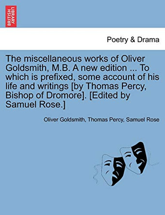 The Miscellaneous Works of Oliver Goldsmith, M.B. a New Edition ... to Which Is Prefixed, Some Account of His Life and Writings [By Thomas Percy, Bishop of Dromore]. [Edited by Samuel Rose.] by Oliver Goldsmith 9781241160586