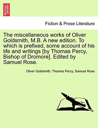 The Miscellaneous Works of Oliver Goldsmith, M.B. a New Edition. to Which Is Prefixed, Some Account of His Life and Writings [By Thomas Percy, Bishop of Dromore]. Edited by Samuel Rose. by Oliver Goldsmith 9781241210700