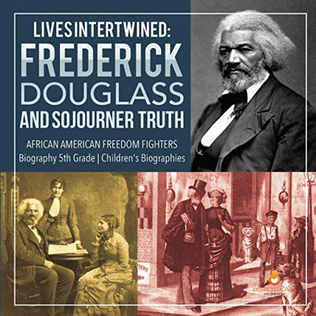 Lives Intertwined: Frederick Douglass and Sojourner Truth - African American Freedom Fighters - Biography 5th Grade - Children's Biographies by Dissected Lives 9781541950917