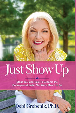 Just Show Up: Steps You Can Take To Become the Courageous Leader You Were Meant to Be by Debi Grebenik 9781633376656
