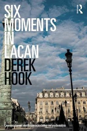 Six Moments in Lacan: Communication and identification in psychology and psychoanalysis by Derek Hook