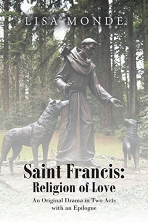 Saint Francis: Religion of Love: An Original Drama in Two Acts with an Epilogue by Lisa Monde 9781638742739
