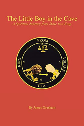 The Little Boy in the Cave: A Spiritual Journey from Slave to a King by James Gresham 9781639034604