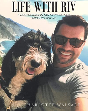 Life With Riv: A DOG's GUIDE to the SAN FRANCISCO BAY AREA AND BEYOND by Charlotte Waikart 9781646541836