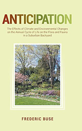 Anticipation: The Effects of Climate and Environmental Changes on the Annual Cycle of Life on the Flora and Fauna in a Suburban Backyard by Frederic Buse 9781649521514