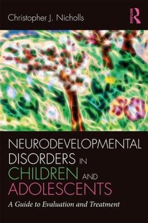 Neurodevelopmental Disorders in Children and Adolescents: A Guide to Evaluation and Treatment by Christopher J. Nicholls