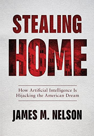 Stealing Home: How Artificial Intelligence Is Hijacking the American Dream by James Nelson 9781734641806