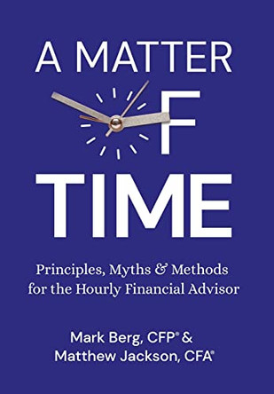 A Matter of Time: Principles, Myths & Methods for the Hourly Financial Advisor by Mark Berg 9781737576600